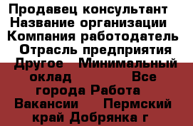 Продавец-консультант › Название организации ­ Компания-работодатель › Отрасль предприятия ­ Другое › Минимальный оклад ­ 15 000 - Все города Работа » Вакансии   . Пермский край,Добрянка г.